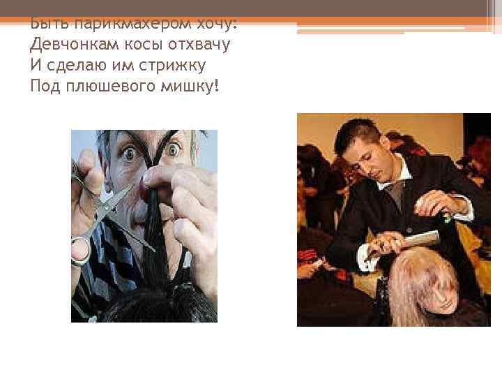 Быть парикмахером хочу: Девчонкам косы отхвачу И сделаю им стрижку Под плюшевого мишку! 