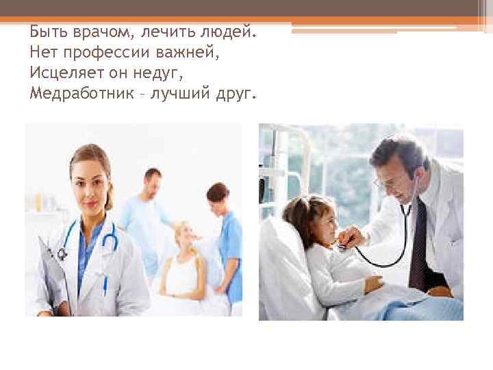 Быть врачом, лечить людей. Нет профессии важней, Исцеляет он недуг, Медработник – лучший друг.