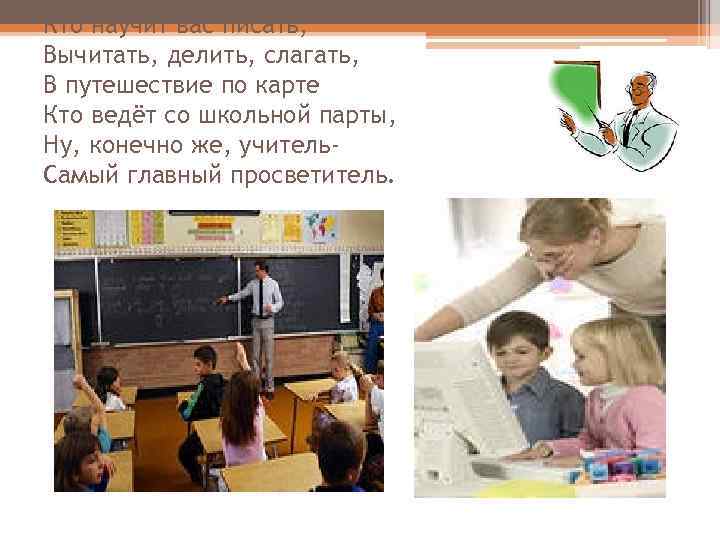 Кто научит вас писать, Вычитать, делить, слагать, В путешествие по карте Кто ведёт со
