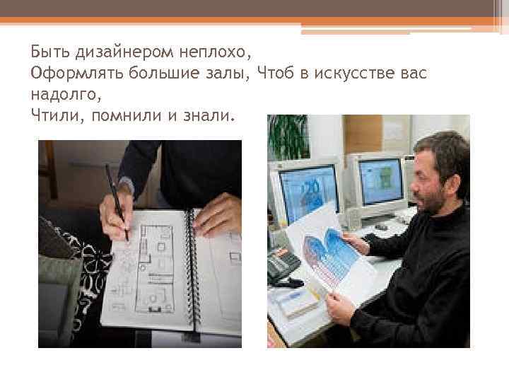 Быть дизайнером неплохо, Оформлять большие залы, Чтоб в искусстве вас надолго, Чтили, помнили и