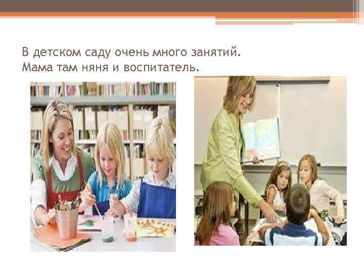 В детском саду очень много занятий. Мама там няня и воспитатель. 