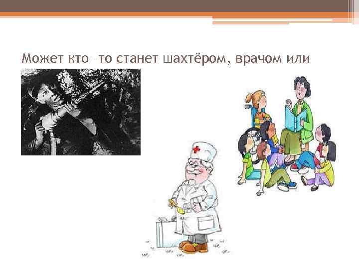 Может кто –то станет шахтёром, врачом или учителем. 