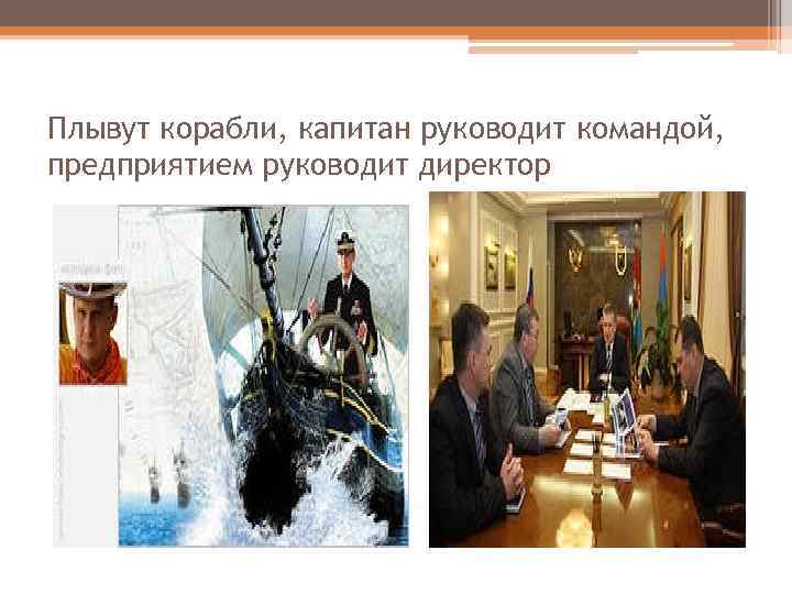 Плывут корабли, капитан руководит командой, предприятием руководит директор 