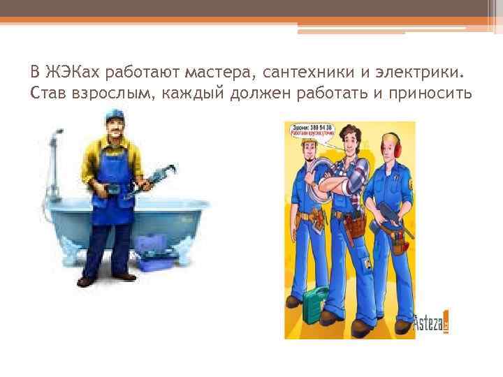 В ЖЭКах работают мастера, сантехники и электрики. Став взрослым, каждый должен работать и приносить