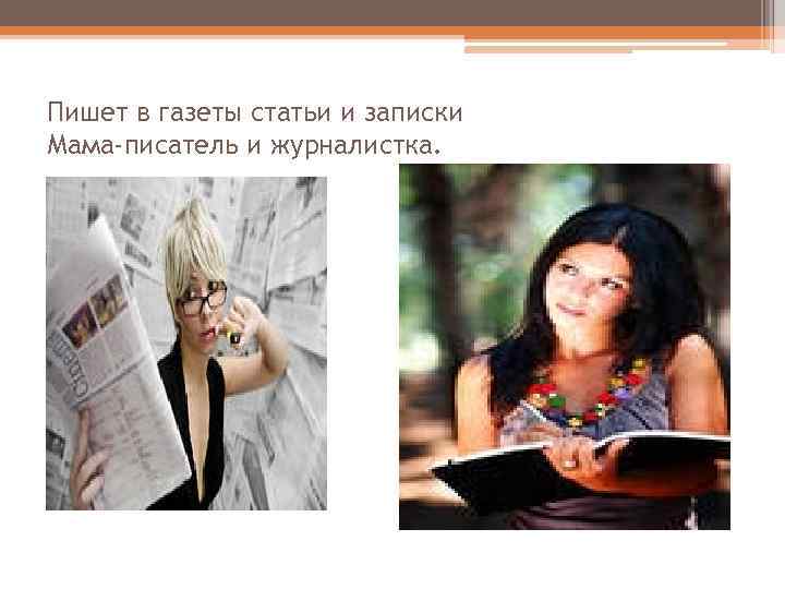 Пишет в газеты статьи и записки Мама-писатель и журналистка. 