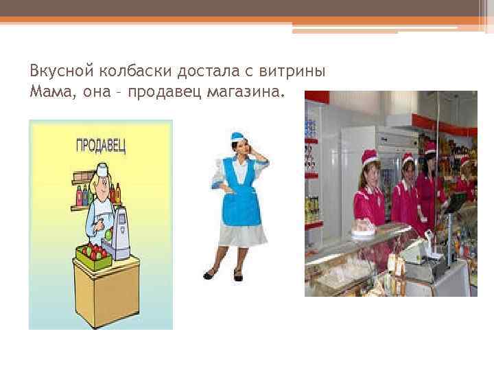 Вкусной колбаски достала с витрины Мама, она – продавец магазина. 