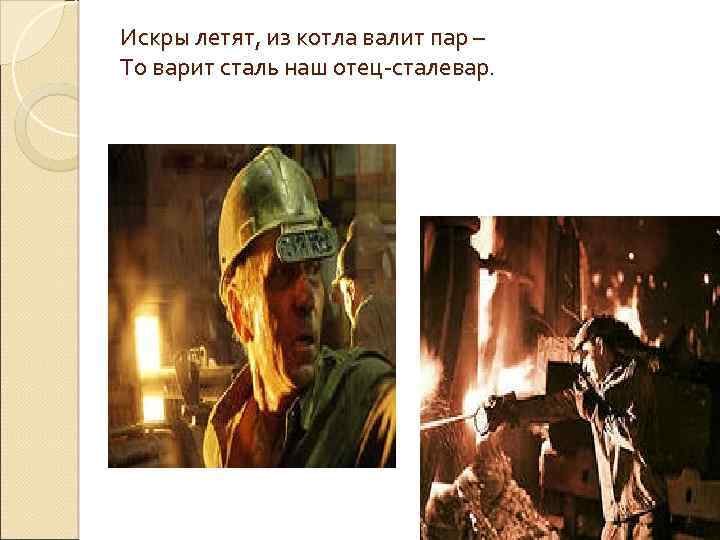 Искры летят, из котла валит пар – То варит сталь наш отец-сталевар. 