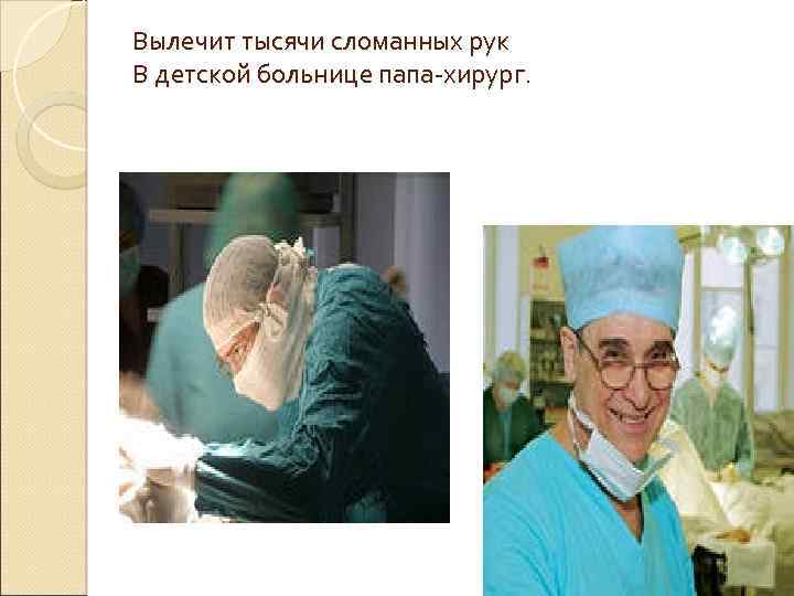 Вылечит тысячи сломанных рук В детской больнице папа-хирург. 
