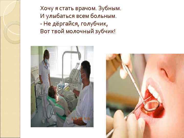 Хочу я стать врачом. Зубным. И улыбаться всем больным. - Не дёргайся, голубчик, Вот