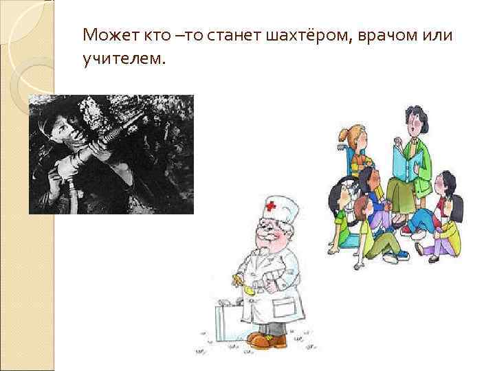 Может кто –то станет шахтёром, врачом или учителем. 