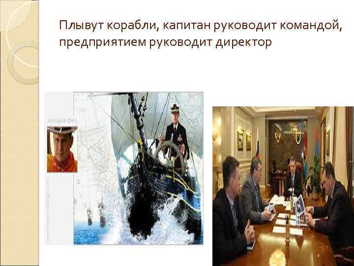 Плывут корабли, капитан руководит командой, предприятием руководит директор 