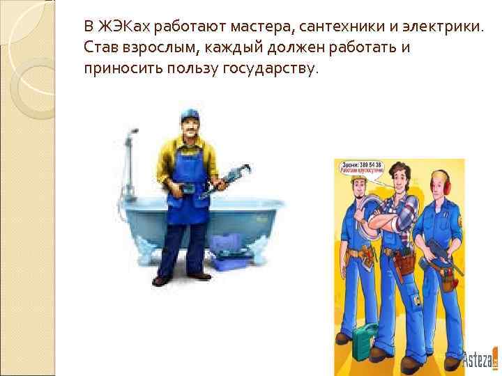 В ЖЭКах работают мастера, сантехники и электрики. Став взрослым, каждый должен работать и приносить