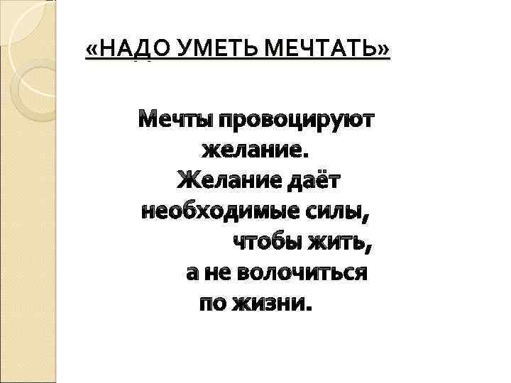  «НАДО УМЕТЬ МЕЧТАТЬ» Мечты провоцируют желание. Желание даёт необходимые силы, чтобы жить, а