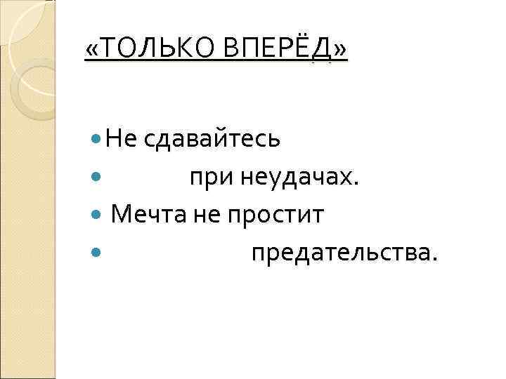  «ТОЛЬКО ВПЕРЁД» Не сдавайтесь при неудачах. Мечта не простит предательства. 