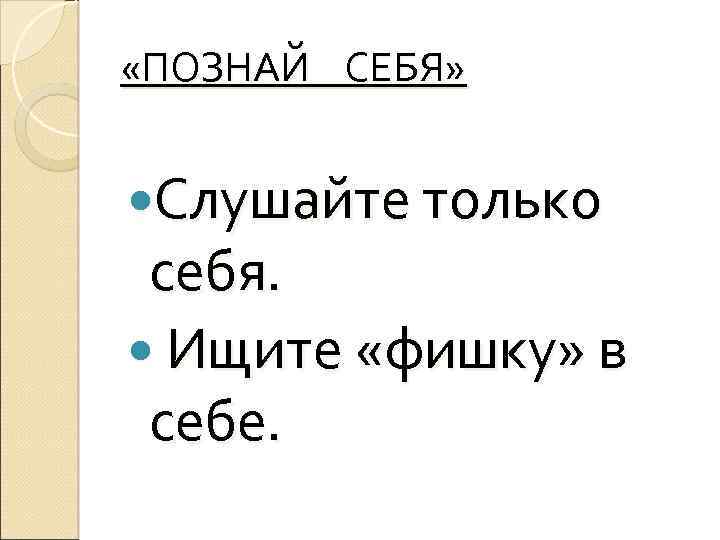  «ПОЗНАЙ СЕБЯ» Слушайте только себя. Ищите «фишку» в себе. 