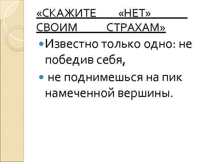  «СКАЖИТЕ «НЕТ» СВОИМ СТРАХАМ» Известно только одно: не победив себя, не поднимешься на