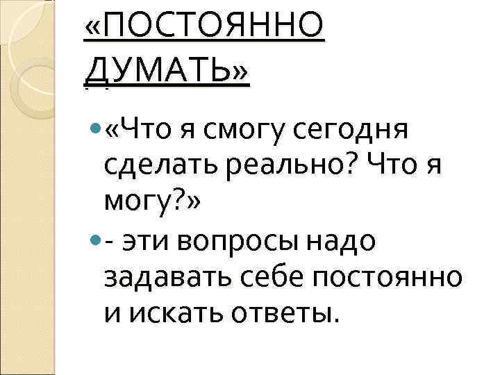  «ПОСТОЯННО ДУМАТЬ» «Что я смогу сегодня сделать реально? Что я могу? » -