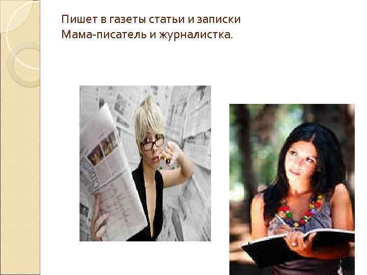Пишет в газеты статьи и записки Мама-писатель и журналистка. 