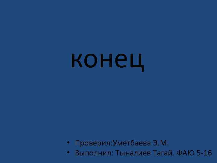конец • Проверил: Уметбаева Э. М. • Выполнил: Тыналиев Тагай. ФАЮ 5 -16 