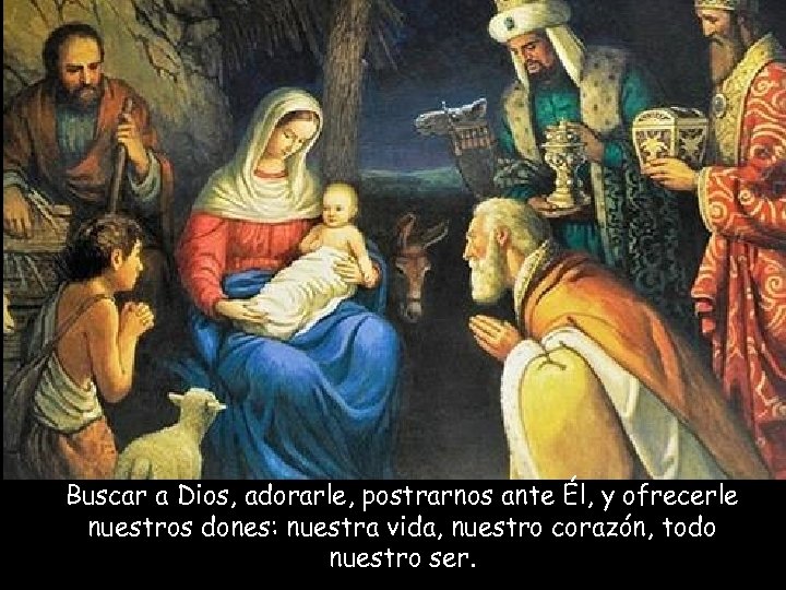 Buscar a Dios, adorarle, postrarnos ante Él, y ofrecerle nuestros dones: nuestra vida, nuestro