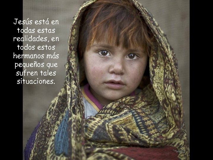 Jesús está en todas estas realidades, en todos estos hermanos más pequeños que sufren