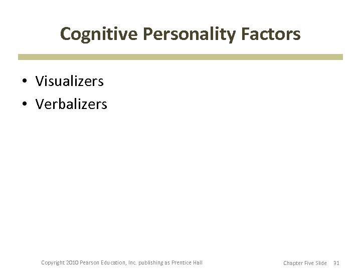 Cognitive Personality Factors • Visualizers • Verbalizers Copyright 2010 Pearson Education, Inc. publishing as