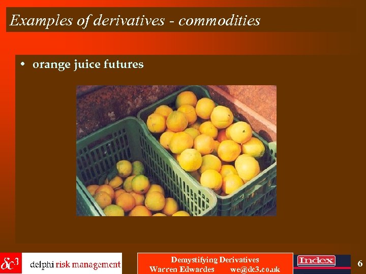 Examples of derivatives - commodities • orange juice futures Demystifying Derivatives Warren Edwardes we@dc