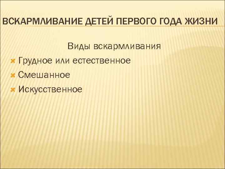 ВСКАРМЛИВАНИЕ ДЕТЕЙ ПЕРВОГО ГОДА ЖИЗНИ Виды вскармливания Грудное или естественное Смешанное Искусственное 