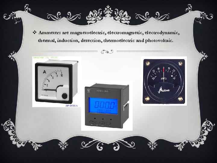 v Ammeters are magnetoelectric, electromagnetic, electrodynamic, thermal, induction, detection, thermoelectric and photovoltaic. 