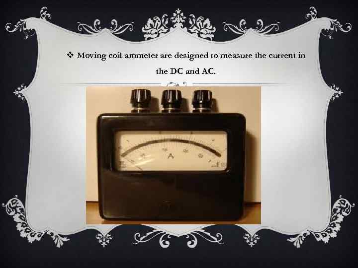 v Moving coil ammeter are designed to measure the current in the DC and