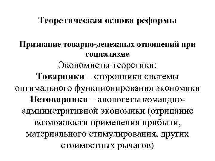 Теоретическая основа реформы Признание товарно-денежных отношений при социализме Экономисты-теоретики: Товарники – сторонники системы оптимального