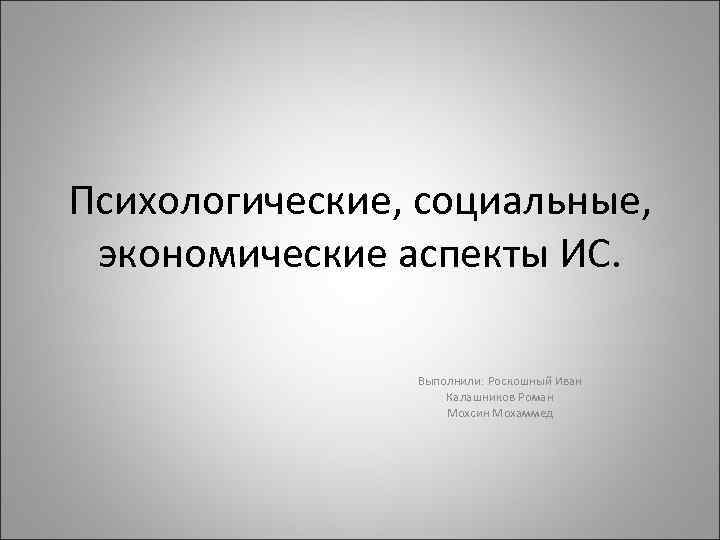 Психологические, социальные, экономические аспекты ИС. Выполнили: Роскошный Иван Калашников Роман Мохсин Мохаммед 
