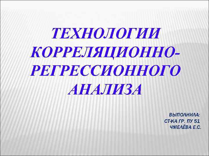 ТЕХНОЛОГИИ КОРРЕЛЯЦИОННОРЕГРЕССИОННОГО АНАЛИЗА ВЫПОЛНИЛА: СТ-КА ГР. ПУ 51 ЧМЕЛЁВА Е. С. 