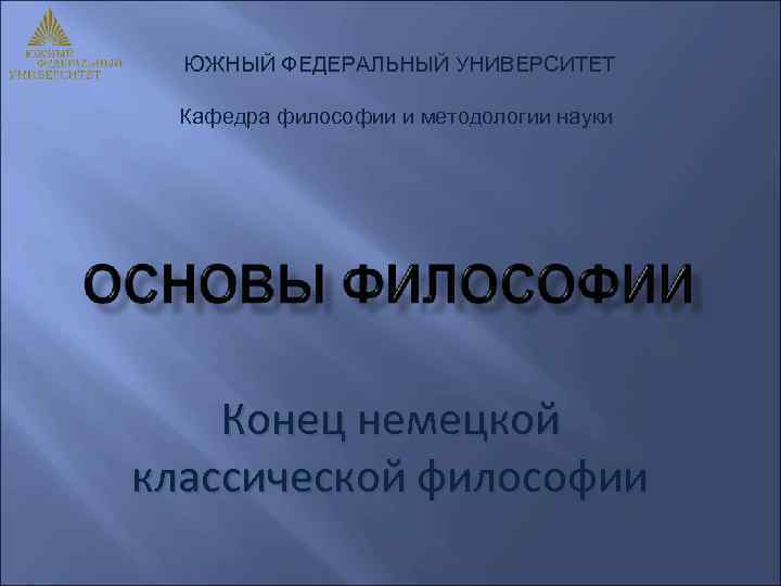 ЮЖНЫЙ ФЕДЕРАЛЬНЫЙ УНИВЕРСИТЕТ Кафедра философии и методологии науки Конец немецкой классической философии 