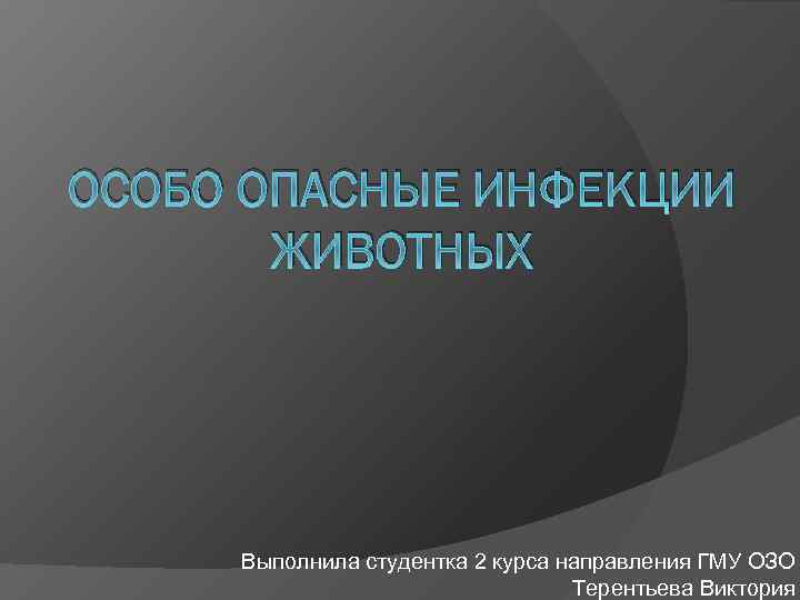 ОСОБО ОПАСНЫЕ ИНФЕКЦИИ ЖИВОТНЫХ Выполнила студентка 2 курса направления ГМУ ОЗО Терентьева Виктория 