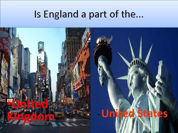 Is England a part of the. . . • United Kingdom • United States