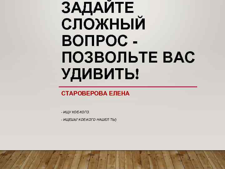 ЗАДАЙТЕ СЛОЖНЫЙ ВОПРОС ПОЗВОЛЬТЕ ВАС УДИВИТЬ! СТАРОВЕРОВА ЕЛЕНА - ИЩУ КОЕ-КОГО. - ИЩЕШЬ? КОЕ-КОГО