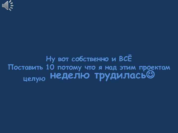 Ну вот собственно и ВСЁ Поставить 10 потому что я над этим проектам целую