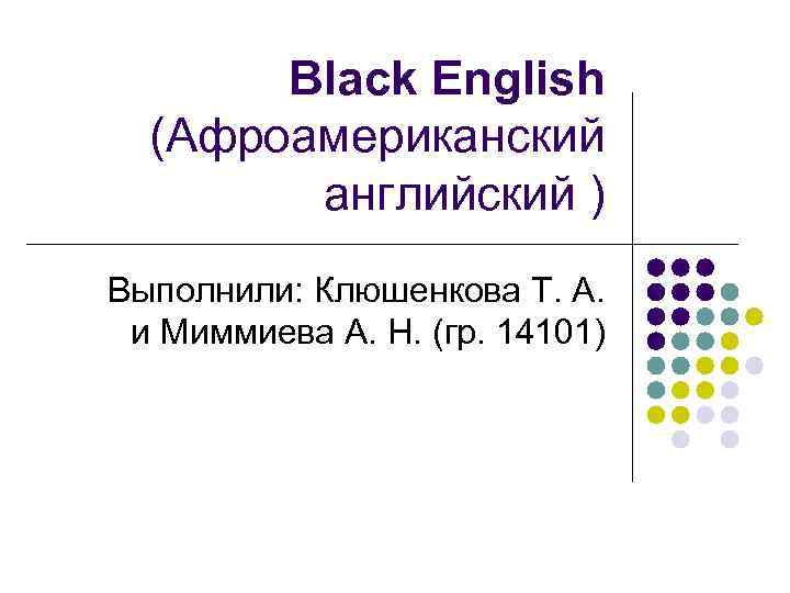 Black English (Афроамериканский английский ) Выполнили: Клюшенкова Т. А. и Миммиева А. Н. (гр.