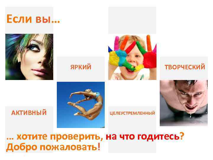 Если вы… ЯРКИЙ АКТИВНЫЙ ТВОРЧЕСКИЙ ЦЕЛЕУСТРЕМЛЕННЫЙ … хотите проверить, на что годитесь? Добро пожаловать!