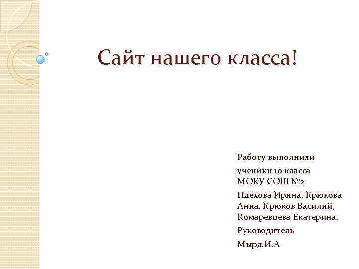 Сайт нашего класса! Работу выполнили ученики 10 класса МОКУ СОШ № 2 Пдехова Ирина,