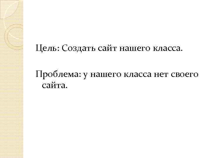 Цель: Создать сайт нашего класса. Проблема: у нашего класса нет своего сайта. 