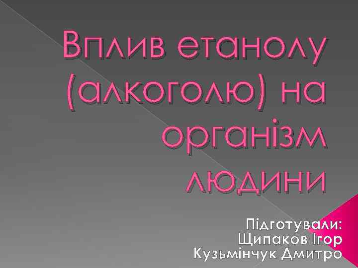 Вплив етанолу (алкоголю) на організм людини Підготували: Щипаков Ігор Кузьмінчук Дмитро 