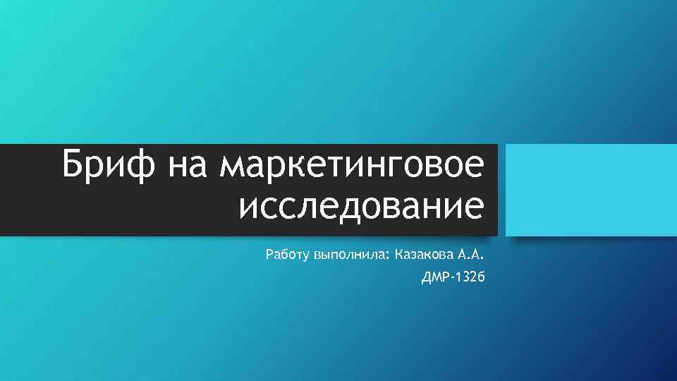 Бриф на маркетинговое исследование Работу выполнила: Казакова А. А. ДМР-132 б 