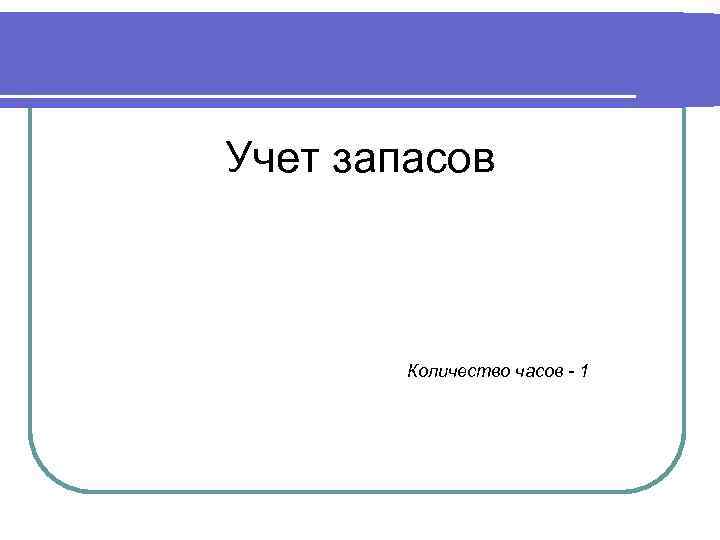 Учет запасов Количество часов - 1 