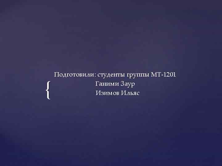 { Подготовили: студенты группы МТ-1201 Ганими Заур Изимов Ильяс 