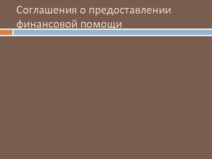 Соглашения о предоставлении финансовой помощи 