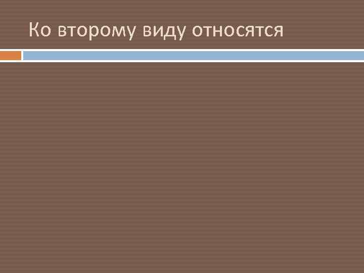 Ко второму виду относятся 