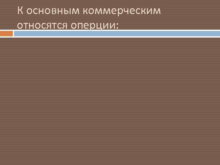 К основным коммерческим относятся оперции: 