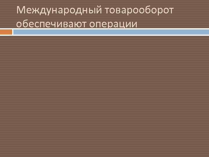 Международный товарооборот обеспечивают операции 